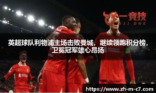 英超球队利物浦主场击败曼城，继续领跑积分榜，卫冕冠军雄心昂扬