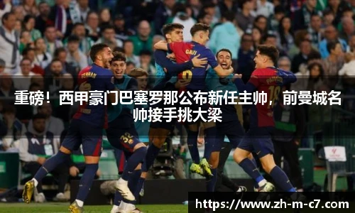 重磅！西甲豪门巴塞罗那公布新任主帅，前曼城名帅接手挑大梁