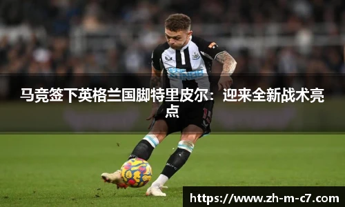 马竞签下英格兰国脚特里皮尔：迎来全新战术亮点