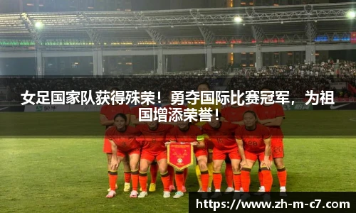 女足国家队获得殊荣！勇夺国际比赛冠军，为祖国增添荣誉！