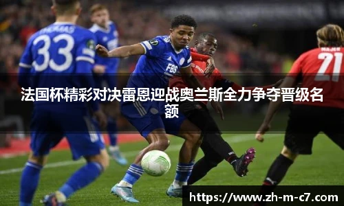 法国杯精彩对决雷恩迎战奥兰斯全力争夺晋级名额