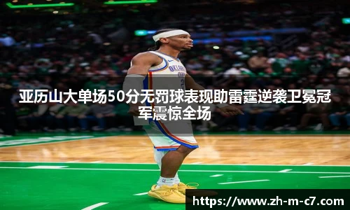 亚历山大单场50分无罚球表现助雷霆逆袭卫冕冠军震惊全场