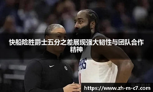 快船险胜爵士五分之差展现强大韧性与团队合作精神